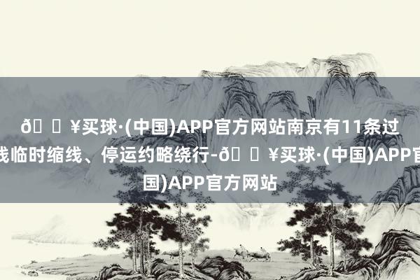 🔥买球·(中国)APP官方网站南京有11条过江公交线临时缩线、停运约略绕行-🔥买球·(中国)APP官方网站