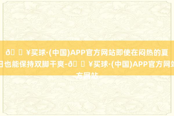 🔥买球·(中国)APP官方网站即使在闷热的夏日也能保持双脚干爽-🔥买球·(中国)APP官方网站