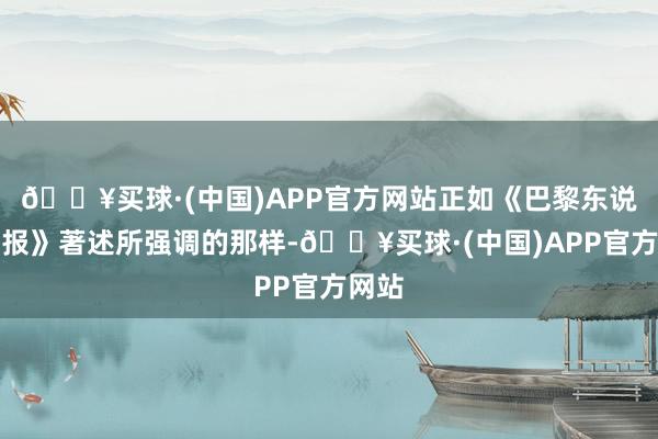 🔥买球·(中国)APP官方网站正如《巴黎东说念主报》著述所强调的那样-🔥买球·(中国)APP官方网站