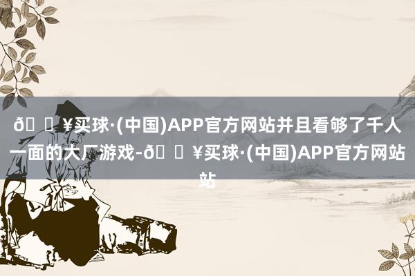 🔥买球·(中国)APP官方网站并且看够了千人一面的大厂游戏-🔥买球·(中国)APP官方网站