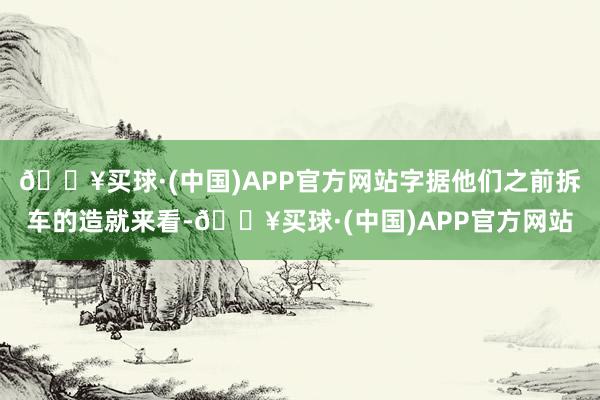 🔥买球·(中国)APP官方网站字据他们之前拆车的造就来看-🔥买球·(中国)APP官方网站