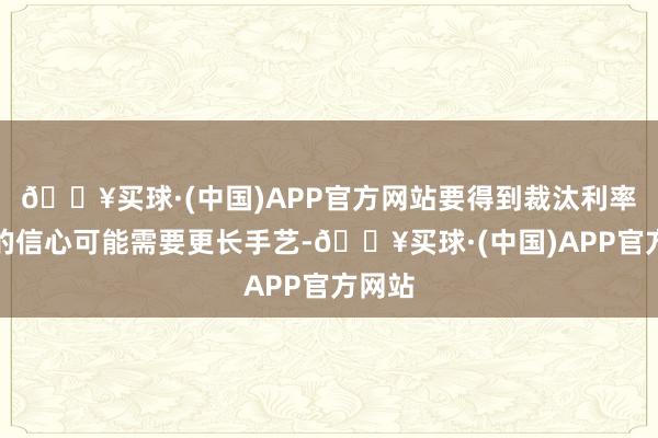 🔥买球·(中国)APP官方网站要得到裁汰利率所需的信心可能需要更长手艺-🔥买球·(中国)APP官方网站