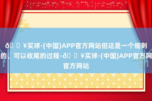 🔥买球·(中国)APP官方网站但这是一个细则性的、可以收尾的过程-🔥买球·(中国)APP官方网站