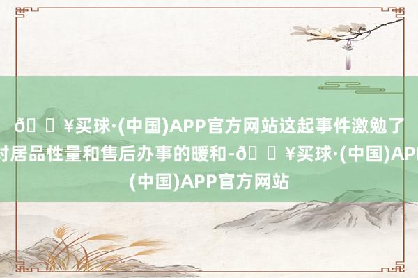 🔥买球·(中国)APP官方网站这起事件激勉了东谈主们对居品性量和售后办事的暖和-🔥买球·(中国)APP官方网站