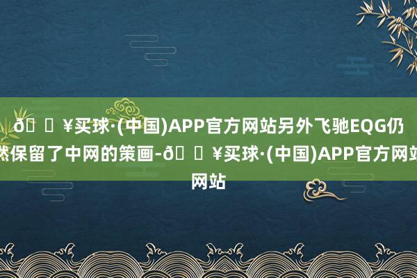 🔥买球·(中国)APP官方网站另外飞驰EQG仍然保留了中网的策画-🔥买球·(中国)APP官方网站