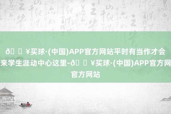 🔥买球·(中国)APP官方网站平时有当作才会过来学生涯动中心这里-🔥买球·(中国)APP官方网站