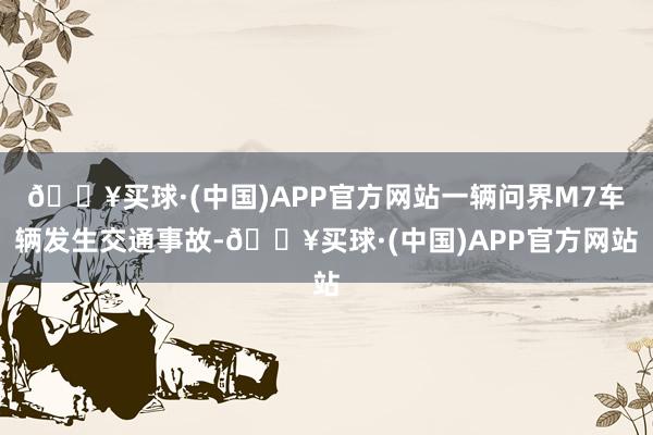 🔥买球·(中国)APP官方网站一辆问界M7车辆发生交通事故-🔥买球·(中国)APP官方网站