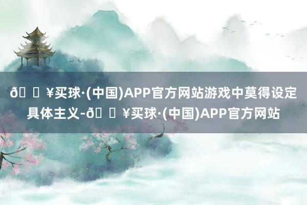 🔥买球·(中国)APP官方网站游戏中莫得设定具体主义-🔥买球·(中国)APP官方网站