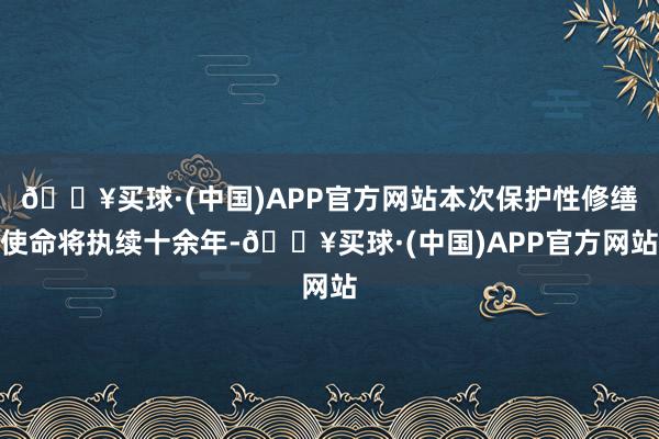 🔥买球·(中国)APP官方网站本次保护性修缮使命将执续十余年-🔥买球·(中国)APP官方网站