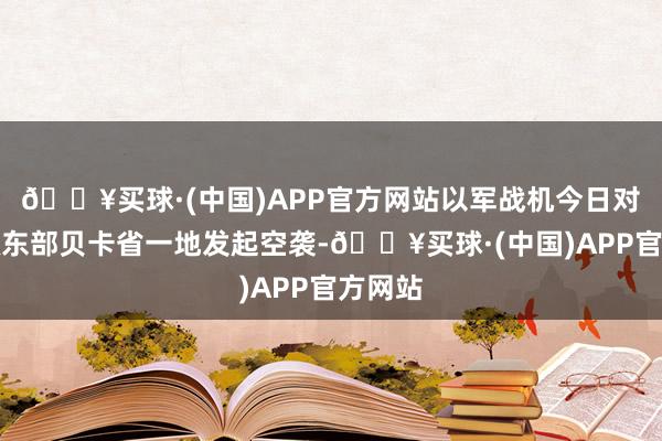 🔥买球·(中国)APP官方网站以军战机今日对黎巴嫩东部贝卡省一地发起空袭-🔥买球·(中国)APP官方网站