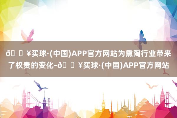 🔥买球·(中国)APP官方网站为熏陶行业带来了权贵的变化-🔥买球·(中国)APP官方网站