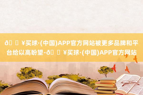 🔥买球·(中国)APP官方网站被更多品牌和平台给以高盼望-🔥买球·(中国)APP官方网站