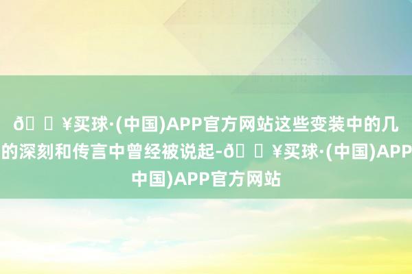 🔥买球·(中国)APP官方网站这些变装中的几位在夙昔的深刻和传言中曾经被说起-🔥买球·(中国)APP官方网站