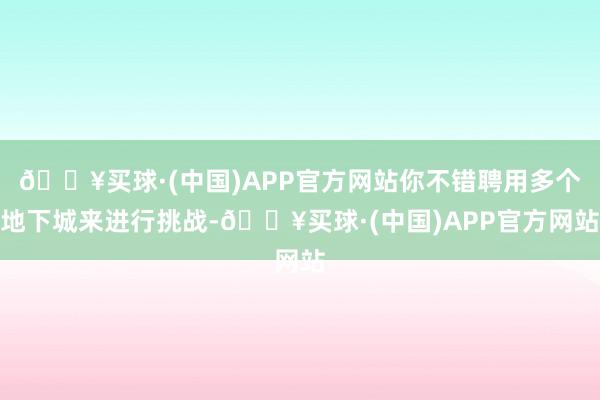 🔥买球·(中国)APP官方网站你不错聘用多个地下城来进行挑战-🔥买球·(中国)APP官方网站