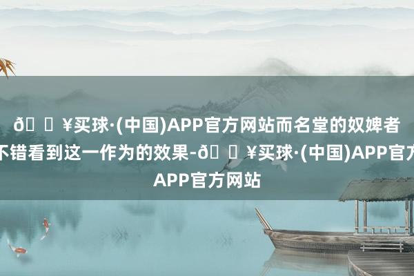 🔥买球·(中国)APP官方网站而名堂的奴婢者们也不错看到这一作为的效果-🔥买球·(中国)APP官方网站