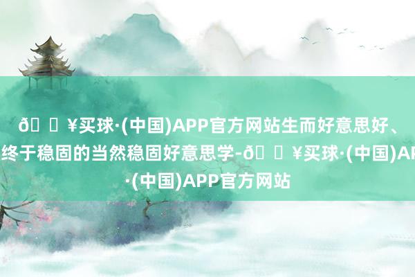 🔥买球·(中国)APP官方网站生而好意思好、始于当然、终于稳固的当然稳固好意思学-🔥买球·(中国)APP官方网站