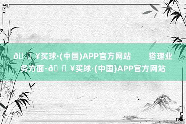 🔥买球·(中国)APP官方网站        搭理业务方面-🔥买球·(中国)APP官方网站