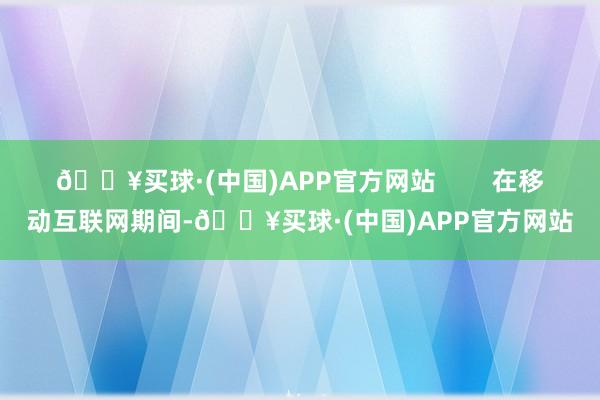 🔥买球·(中国)APP官方网站        在移动互联网期间-🔥买球·(中国)APP官方网站