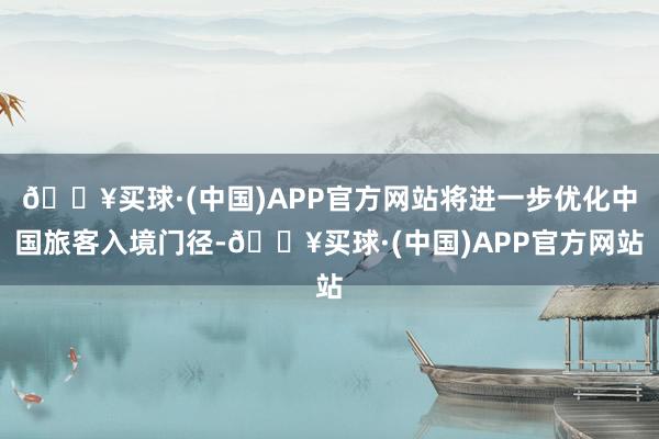 🔥买球·(中国)APP官方网站将进一步优化中国旅客入境门径-🔥买球·(中国)APP官方网站