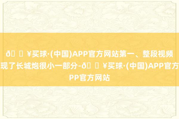 🔥买球·(中国)APP官方网站第一、整段视频只出现了长城炮很小一部分-🔥买球·(中国)APP官方网站