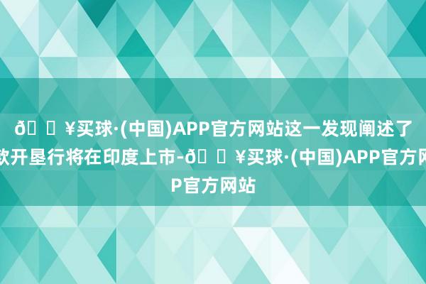 🔥买球·(中国)APP官方网站这一发现阐述了这款开垦行将在印度上市-🔥买球·(中国)APP官方网站