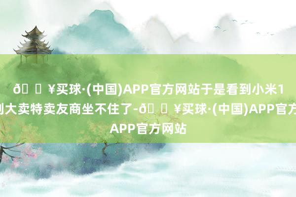 🔥买球·(中国)APP官方网站于是看到小米14系列大卖特卖友商坐不住了-🔥买球·(中国)APP官方网站