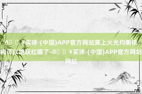 🔥买球·(中国)APP官方网站算上火光均衡依稀可以跳跃红眼了-🔥买球·(中国)APP官方网站