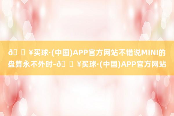 🔥买球·(中国)APP官方网站不错说MINI的盘算永不外时-🔥买球·(中国)APP官方网站