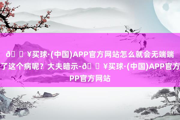 🔥买球·(中国)APP官方网站怎么就会无端端患上了这个病呢？大夫暗示-🔥买球·(中国)APP官方网站