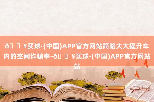 🔥买球·(中国)APP官方网站简略大大擢升车内的空间诈骗率-🔥买球·(中国)APP官方网站