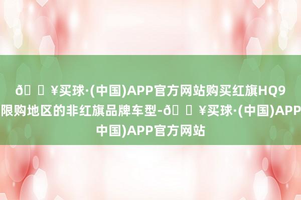 🔥买球·(中国)APP官方网站购买红旗HQ9车型：非限购地区的非红旗品牌车型-🔥买球·(中国)APP官方网站