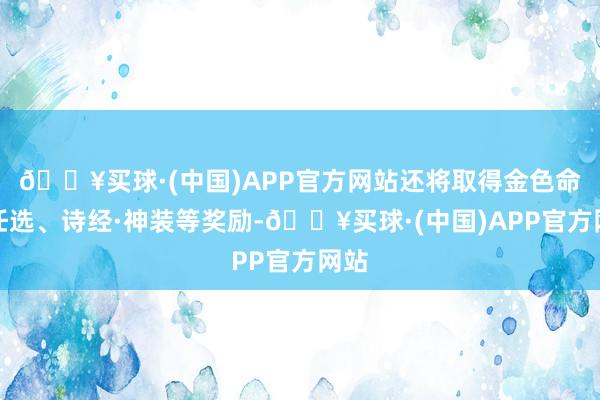 🔥买球·(中国)APP官方网站还将取得金色命格任选、诗经·神装等奖励-🔥买球·(中国)APP官方网站