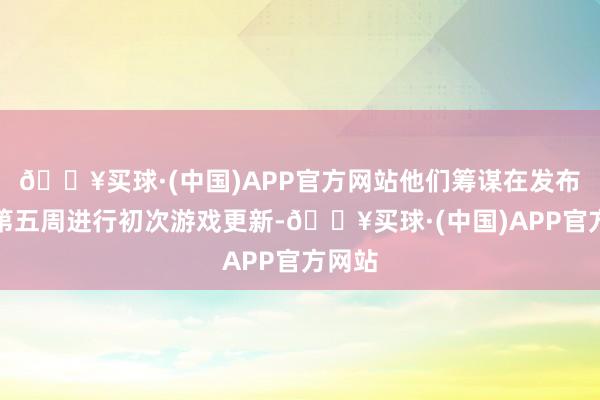 🔥买球·(中国)APP官方网站他们筹谋在发布后的第五周进行初次游戏更新-🔥买球·(中国)APP官方网站