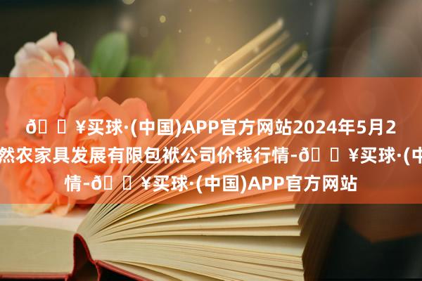 🔥买球·(中国)APP官方网站2024年5月27日金昌市金川自然农家具发展有限包袱公司价钱行情-🔥买球·(中国)APP官方网站