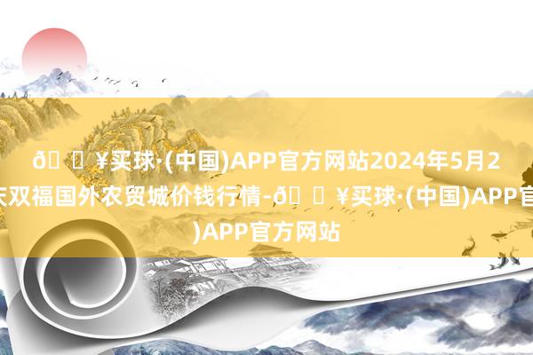 🔥买球·(中国)APP官方网站2024年5月27日重庆双福国外农贸城价钱行情-🔥买球·(中国)APP官方网站