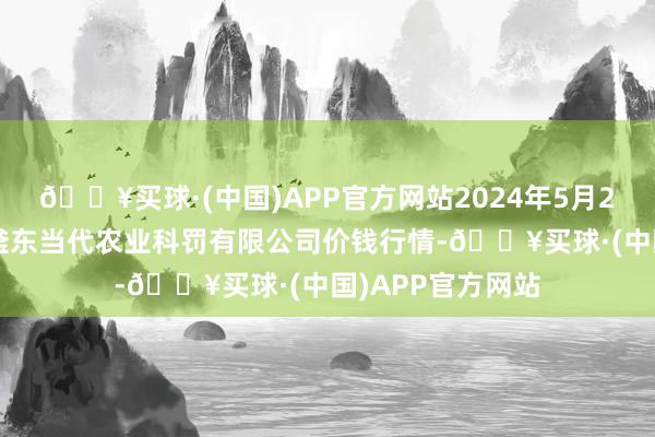 🔥买球·(中国)APP官方网站2024年5月27日邯郸建造区滏东当代农业科罚有限公司价钱行情-🔥买球·(中国)APP官方网站