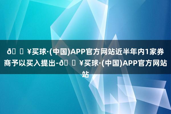 🔥买球·(中国)APP官方网站近半年内1家券商予以买入提出-🔥买球·(中国)APP官方网站