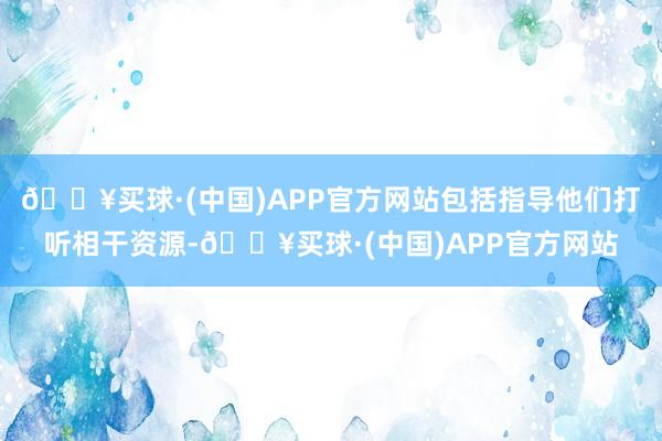 🔥买球·(中国)APP官方网站包括指导他们打听相干资源-🔥买球·(中国)APP官方网站