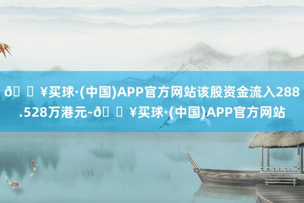 🔥买球·(中国)APP官方网站该股资金流入288.528万港元-🔥买球·(中国)APP官方网站