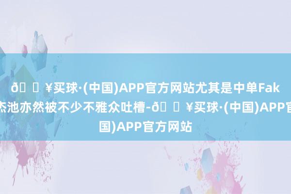 🔥买球·(中国)APP官方网站尤其是中单Faker的英杰池亦然被不少不雅众吐槽-🔥买球·(中国)APP官方网站