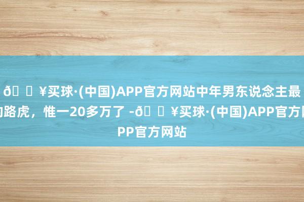 🔥买球·(中国)APP官方网站中年男东说念主最爱的路虎，惟一20多万了 -🔥买球·(中国)APP官方网站