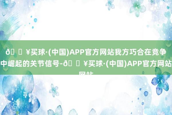 🔥买球·(中国)APP官方网站我方巧合在竞争中崛起的关节信号-🔥买球·(中国)APP官方网站