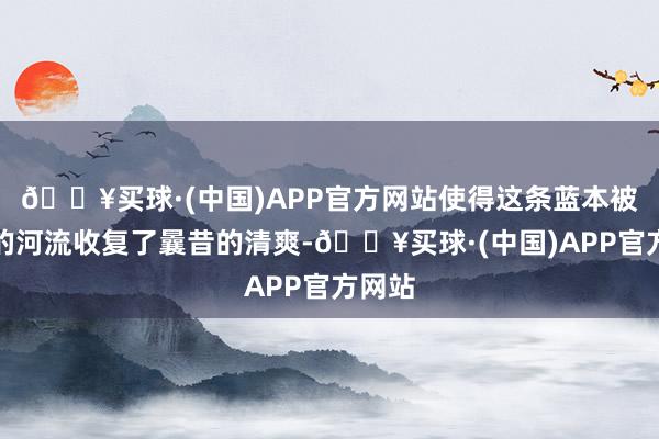 🔥买球·(中国)APP官方网站使得这条蓝本被淡忘的河流收复了曩昔的清爽-🔥买球·(中国)APP官方网站