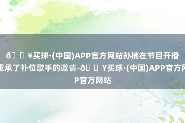 🔥买球·(中国)APP官方网站孙楠在节目开播前秉承了补位歌手的邀请-🔥买球·(中国)APP官方网站