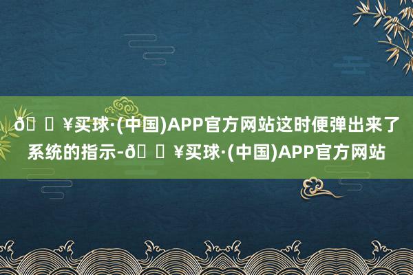 🔥买球·(中国)APP官方网站这时便弹出来了系统的指示-🔥买球·(中国)APP官方网站