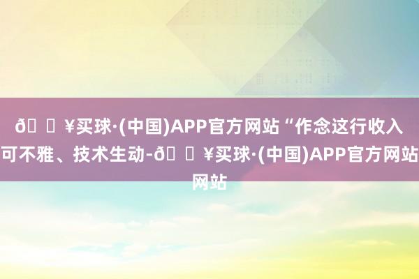 🔥买球·(中国)APP官方网站“作念这行收入可不雅、技术生动-🔥买球·(中国)APP官方网站