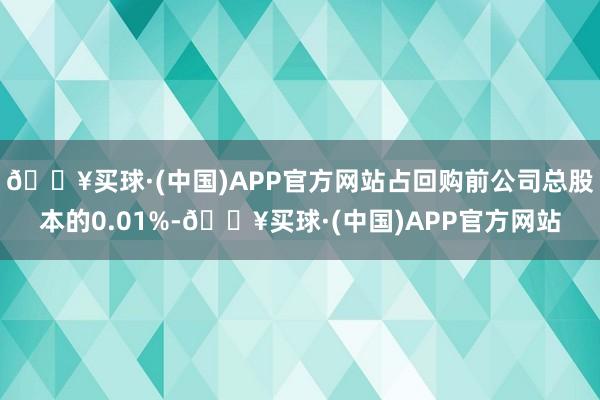 🔥买球·(中国)APP官方网站占回购前公司总股本的0.01%-🔥买球·(中国)APP官方网站