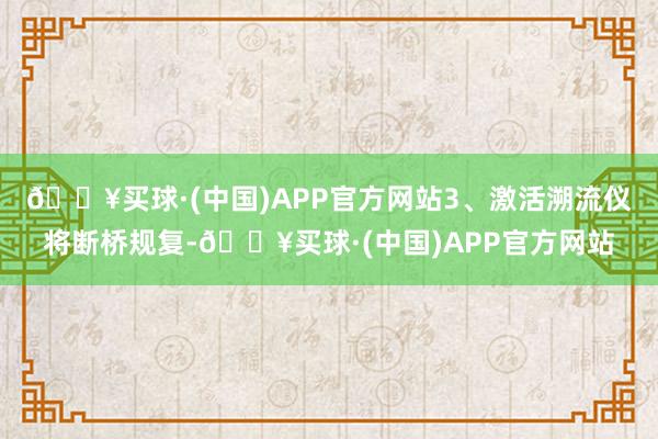 🔥买球·(中国)APP官方网站3、激活溯流仪将断桥规复-🔥买球·(中国)APP官方网站