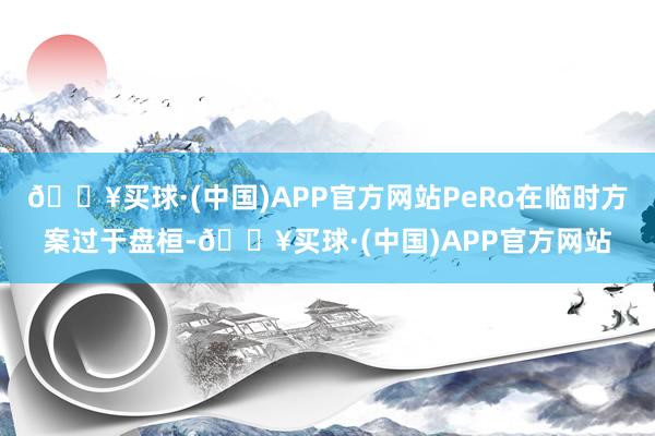 🔥买球·(中国)APP官方网站PeRo在临时方案过于盘桓-🔥买球·(中国)APP官方网站