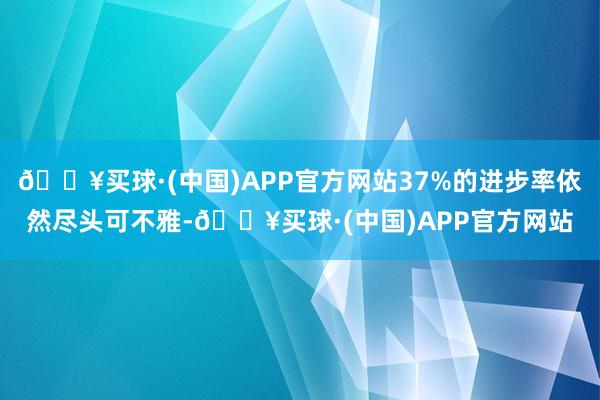 🔥买球·(中国)APP官方网站37%的进步率依然尽头可不雅-🔥买球·(中国)APP官方网站